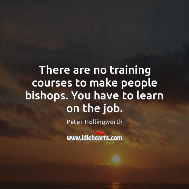There are no training courses to make people bishops. You have to learn on the job. Peter Hollingworth Picture Quote