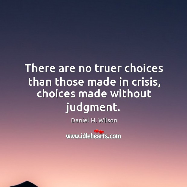 There are no truer choices than those made in crisis, choices made without judgment. Daniel H. Wilson Picture Quote