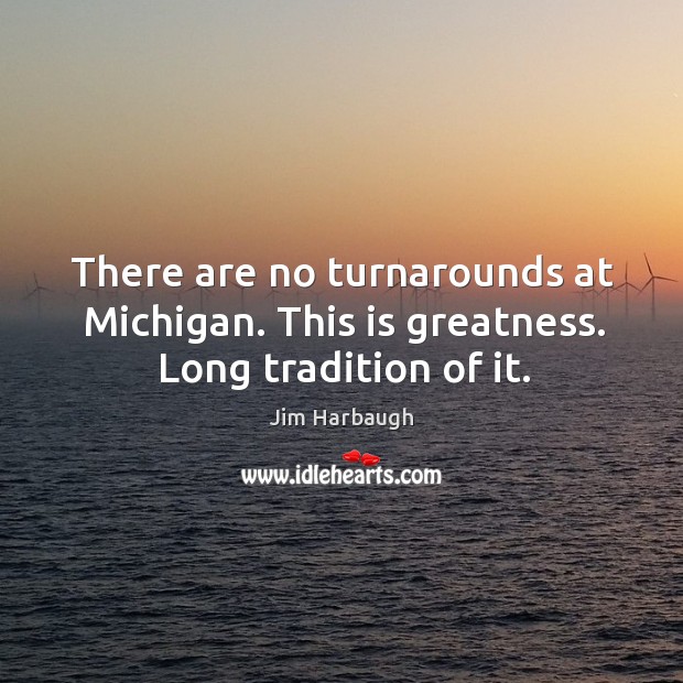 There are no turnarounds at Michigan. This is greatness. Long tradition of it. Jim Harbaugh Picture Quote