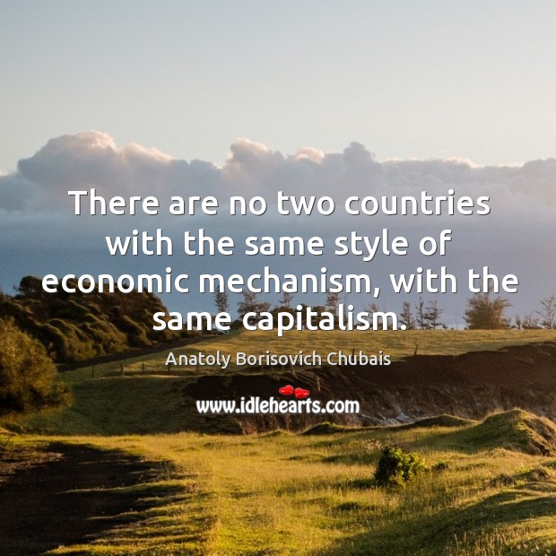 There are no two countries with the same style of economic mechanism, with the same capitalism. Anatoly Borisovich Chubais Picture Quote