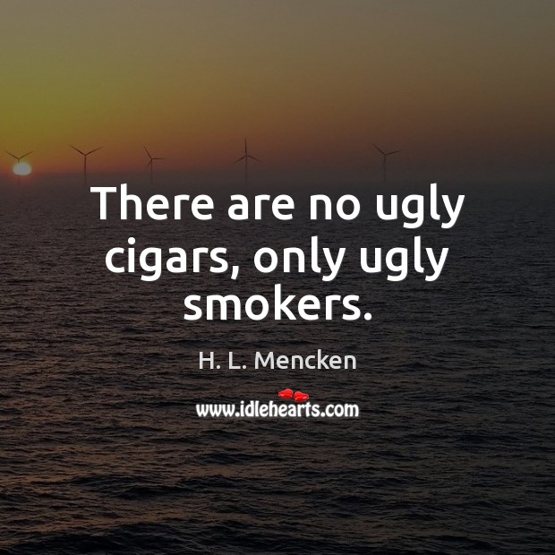 There are no ugly cigars, only ugly smokers. H. L. Mencken Picture Quote