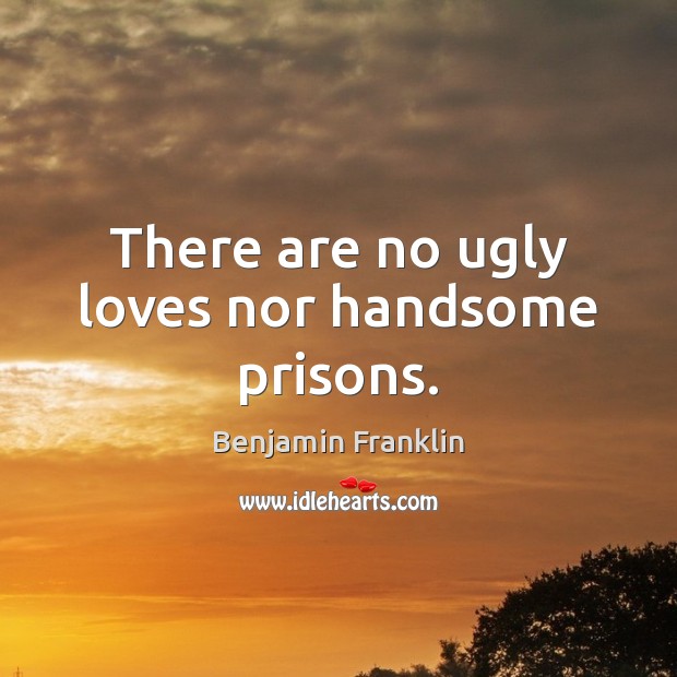 There are no ugly loves nor handsome prisons. Benjamin Franklin Picture Quote