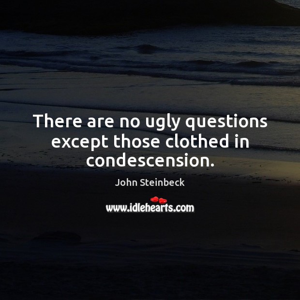 There are no ugly questions except those clothed in condescension. John Steinbeck Picture Quote