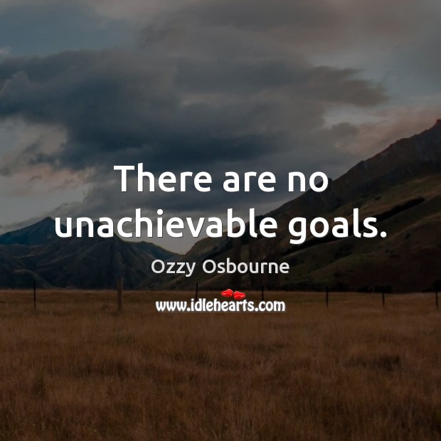 There are no unachievable goals. Ozzy Osbourne Picture Quote