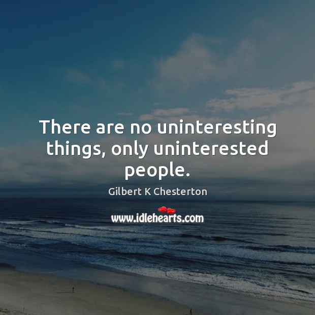 There are no uninteresting things, only uninterested people. Gilbert K Chesterton Picture Quote