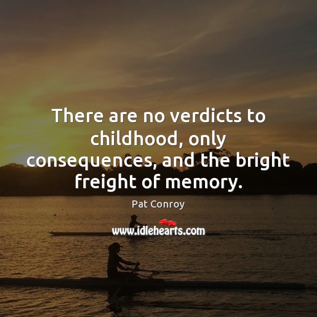 There are no verdicts to childhood, only consequences, and the bright freight of memory. Pat Conroy Picture Quote