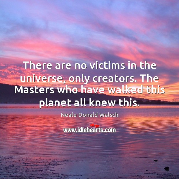 There are no victims in the universe, only creators. The Masters who Neale Donald Walsch Picture Quote