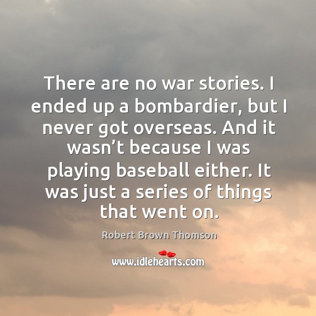 There are no war stories. I ended up a bombardier, but I never got overseas. Robert Brown Thomson Picture Quote