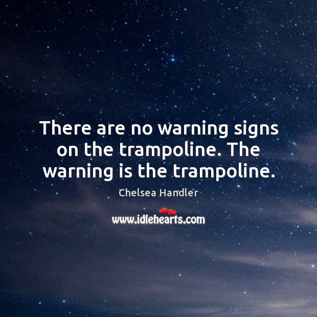 There are no warning signs on the trampoline. The warning is the trampoline. Chelsea Handler Picture Quote