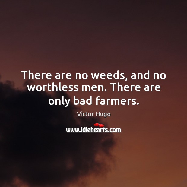 There are no weeds, and no worthless men. There are only bad farmers. 