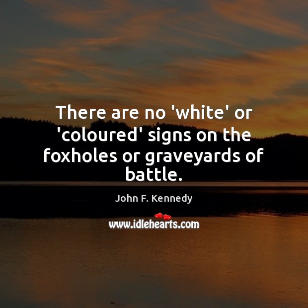 There are no ‘white’ or ‘coloured’ signs on the foxholes or graveyards of battle. John F. Kennedy Picture Quote