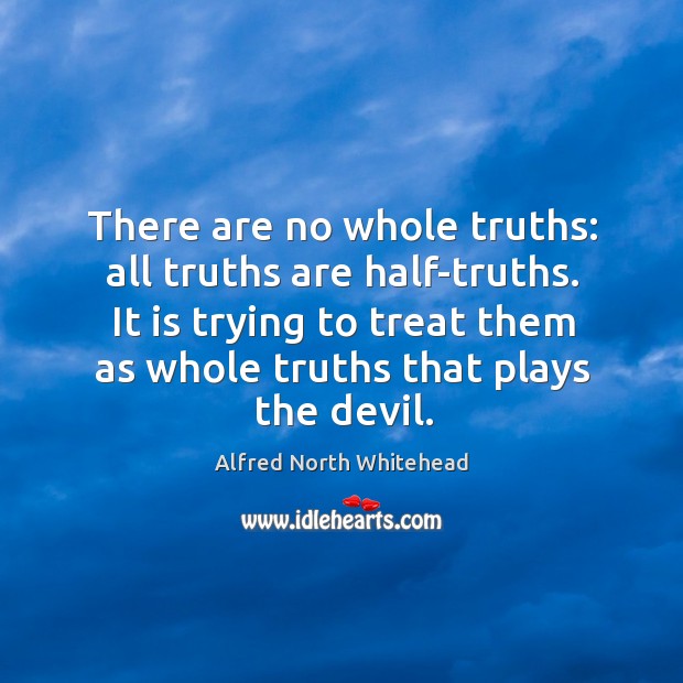 There are no whole truths: all truths are half-truths. It is trying to treat them as whole truths that plays the devil. Alfred North Whitehead Picture Quote