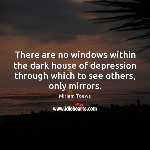 There are no windows within the dark house of depression through which Miriam Toews Picture Quote