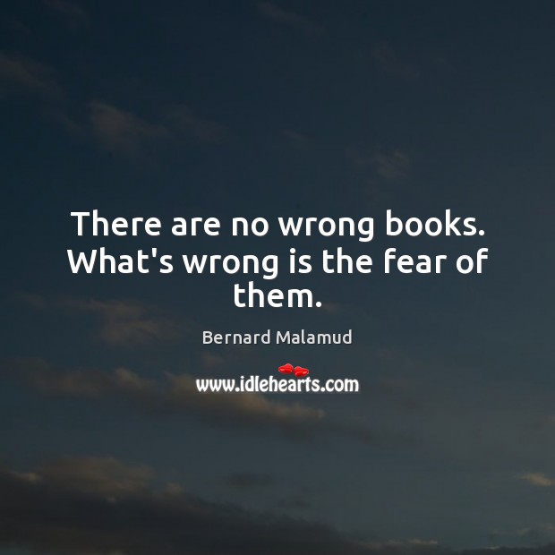 There are no wrong books. What’s wrong is the fear of them. Bernard Malamud Picture Quote