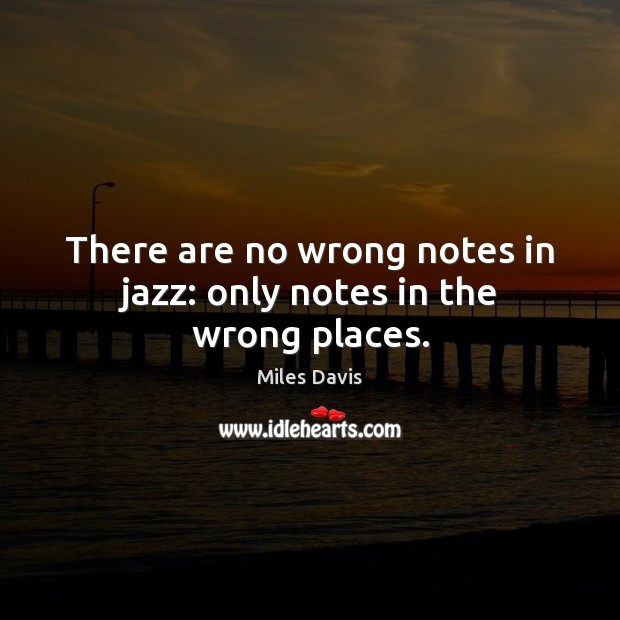 There are no wrong notes in jazz: only notes in the wrong places. Image