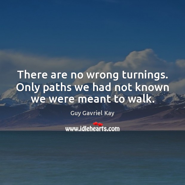 There are no wrong turnings. Only paths we had not known we were meant to walk. Guy Gavriel Kay Picture Quote