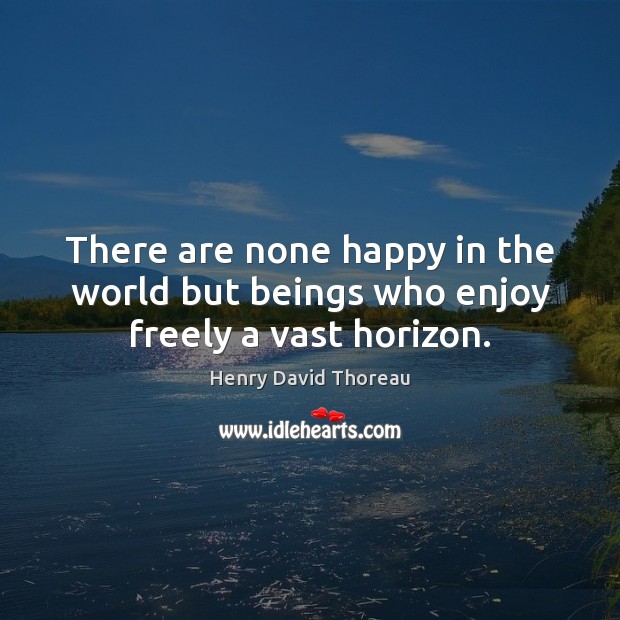 There are none happy in the world but beings who enjoy freely a vast horizon. Henry David Thoreau Picture Quote