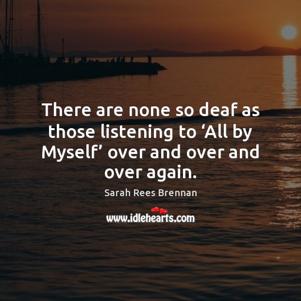 There are none so deaf as those listening to ‘All by Myself’ Sarah Rees Brennan Picture Quote