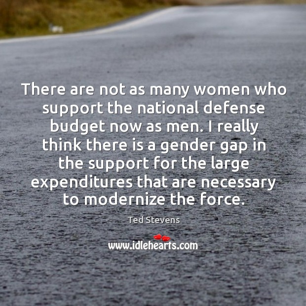 There are not as many women who support the national defense budget now as men. Ted Stevens Picture Quote