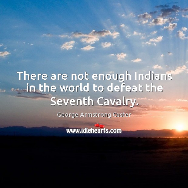 There are not enough indians in the world to defeat the seventh cavalry. George Armstrong Custer Picture Quote
