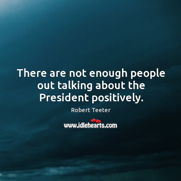 There are not enough people out talking about the president positively. Robert Teeter Picture Quote