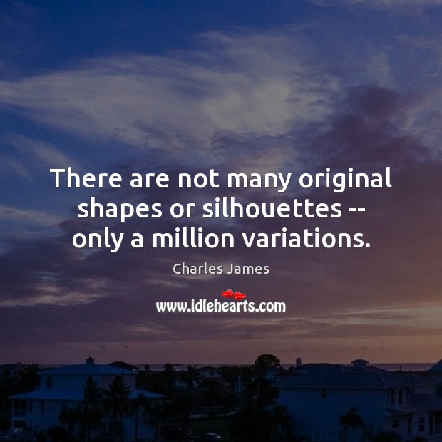 There are not many original shapes or silhouettes — only a million variations. Image
