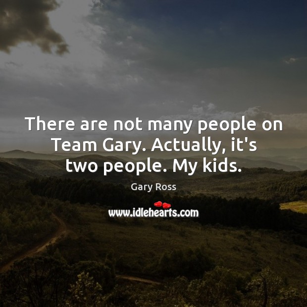 There are not many people on Team Gary. Actually, it’s two people. My kids. Image