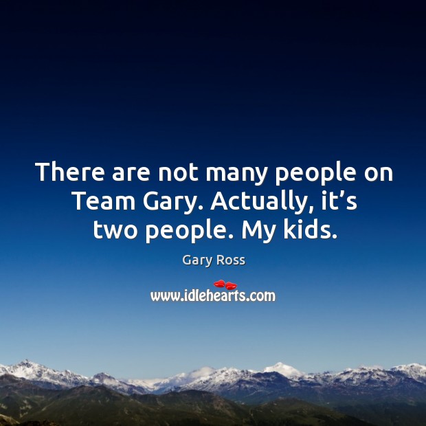 There are not many people on team gary. Actually, it’s two people. My kids. Image