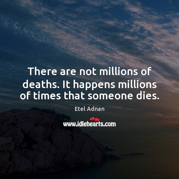 There are not millions of deaths. It happens millions of times that someone dies. Etel Adnan Picture Quote