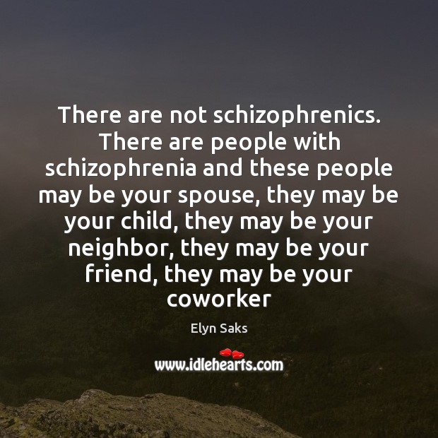 There are not schizophrenics. There are people with schizophrenia and these people Elyn Saks Picture Quote