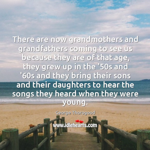 There are now grandmothers and grandfathers coming to see us because they George Thorogood Picture Quote