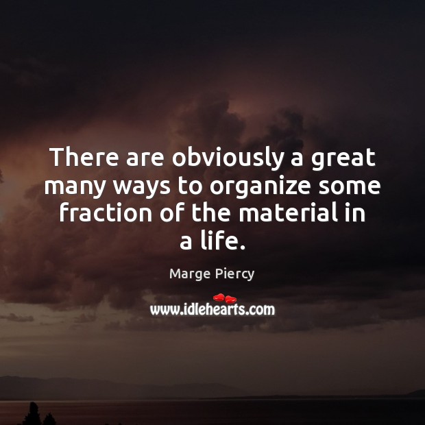 There are obviously a great many ways to organize some fraction of the material in a life. Marge Piercy Picture Quote