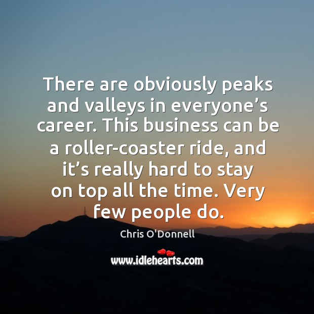 There are obviously peaks and valleys in everyone’s career. This business can be a roller-coaster ride Chris O’Donnell Picture Quote