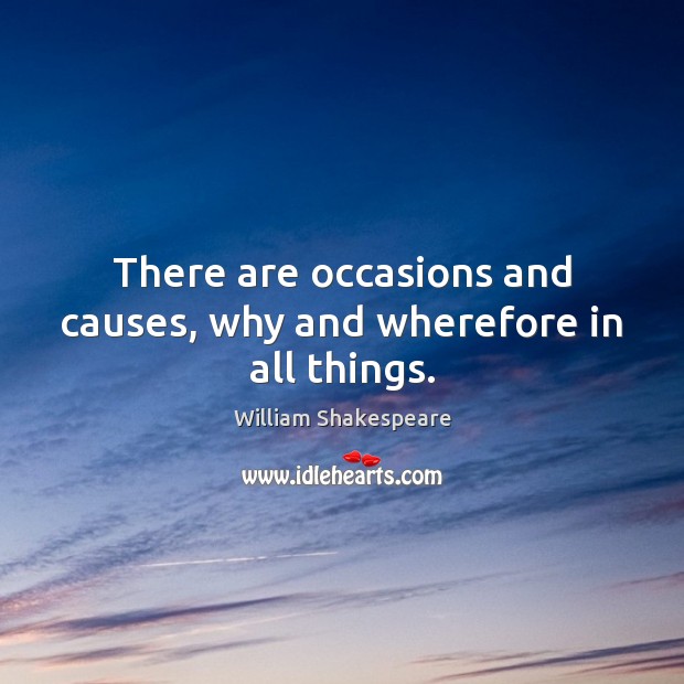 There are occasions and causes, why and wherefore in all things. William Shakespeare Picture Quote