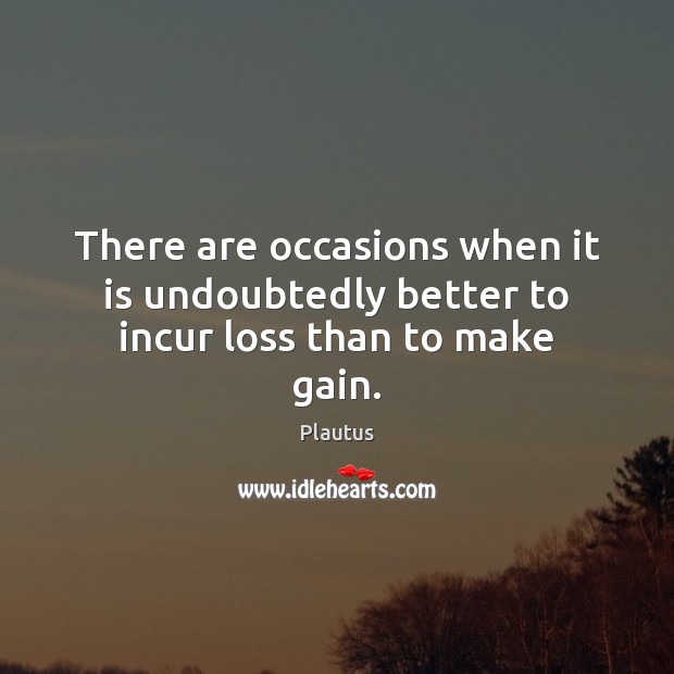 There are occasions when it is undoubtedly better to incur loss than to make gain. Plautus Picture Quote