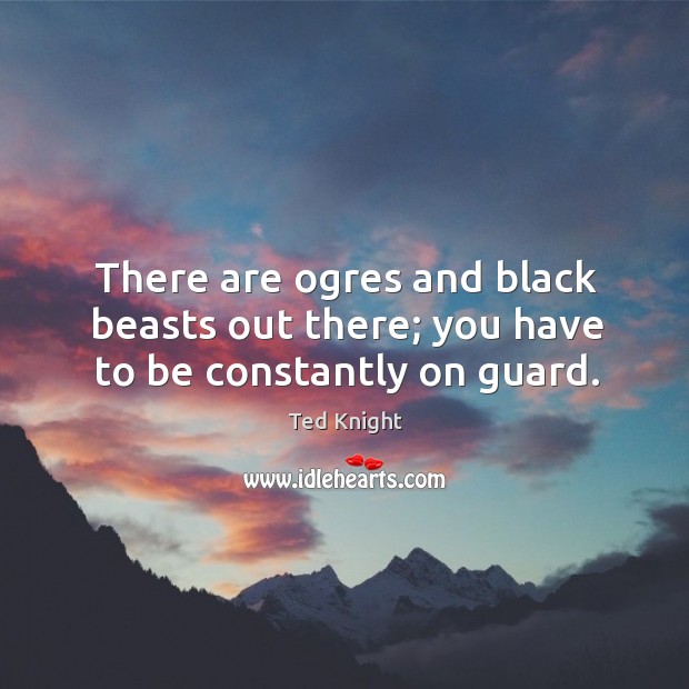 There are ogres and black beasts out there; you have to be constantly on guard. Image