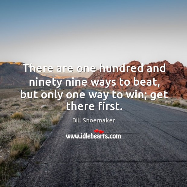 There are one hundred and ninety nine ways to beat, but only one way to win; get there first. Bill Shoemaker Picture Quote