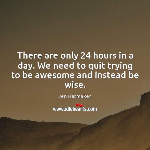 There are only 24 hours in a day. We need to quit trying Jen Hatmaker Picture Quote