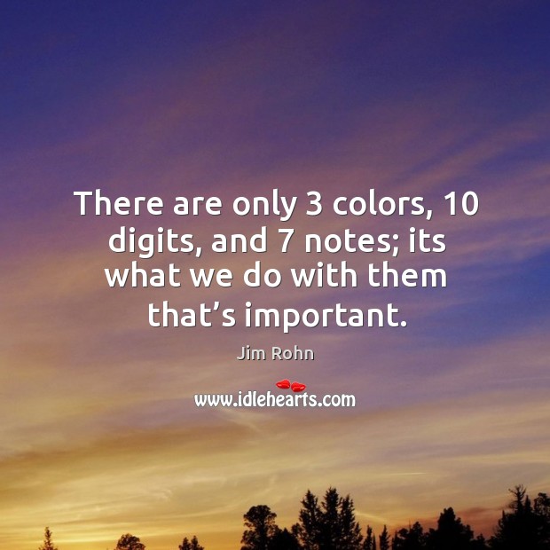 There are only 3 colors, 10 digits, and 7 notes; its what we do with them that’s important. Jim Rohn Picture Quote