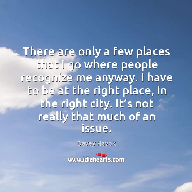 There are only a few places that I go where people recognize me anyway. Davey Havok Picture Quote