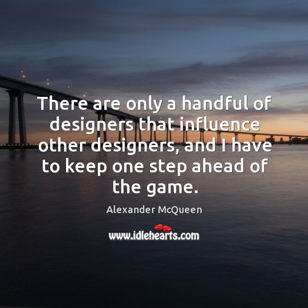 There are only a handful of designers that influence other designers, and I have to keep one step ahead of the game. Alexander McQueen Picture Quote
