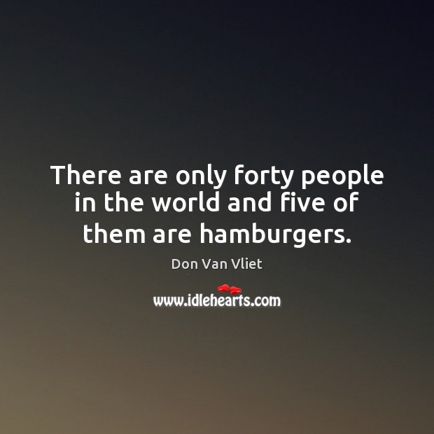 There are only forty people in the world and five of them are hamburgers. Don Van Vliet Picture Quote