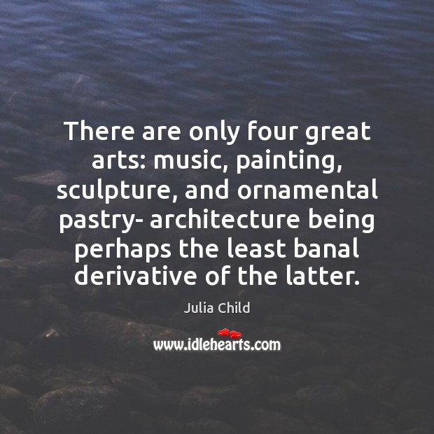 There are only four great arts: music, painting, sculpture, and ornamental pastry- Julia Child Picture Quote