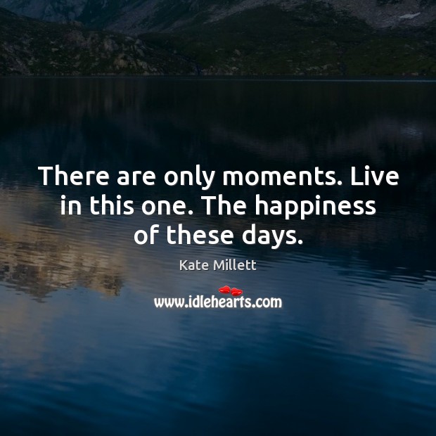 There are only moments. Live in this one. The happiness of these days. Kate Millett Picture Quote