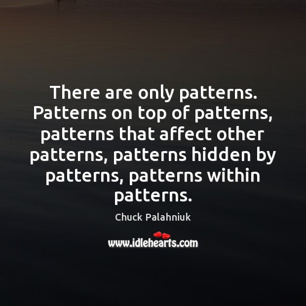 There are only patterns. Patterns on top of patterns, patterns that affect Image