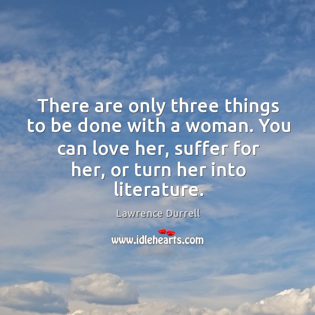 There are only three things to be done with a woman. You can love her, suffer for her, or turn her into literature. Lawrence Durrell Picture Quote