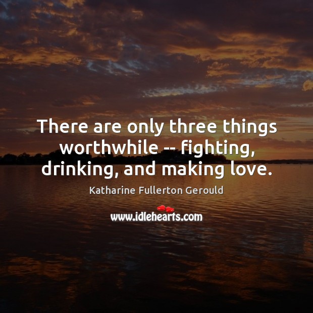 There are only three things worthwhile — fighting, drinking, and making love. Image