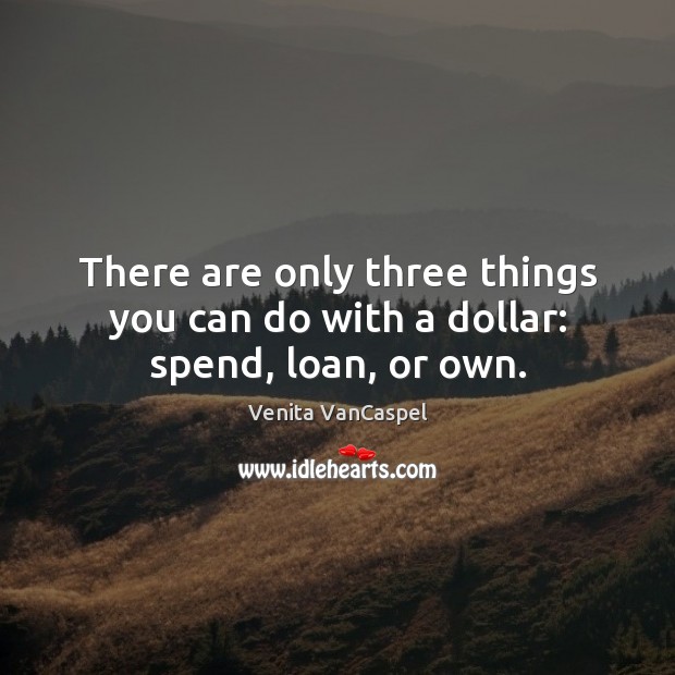There are only three things you can do with a dollar: spend, loan, or own. Image