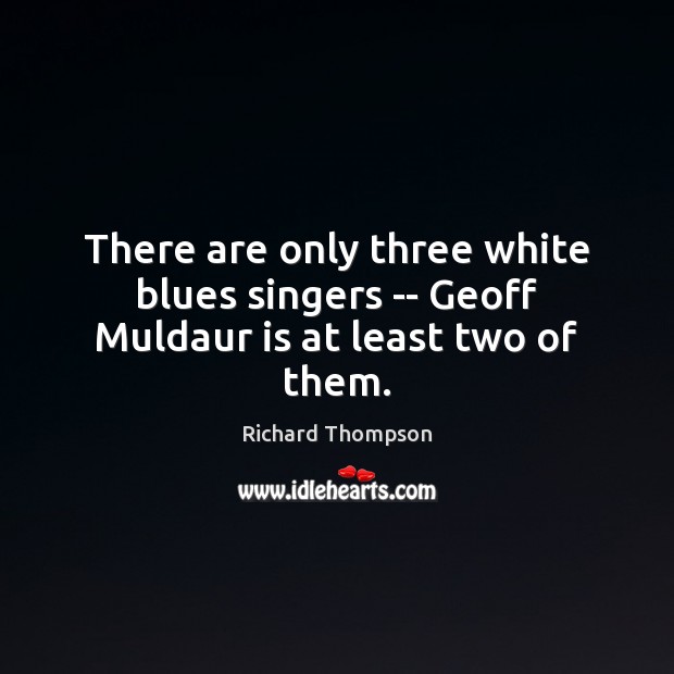 There are only three white blues singers — Geoff Muldaur is at least two of them. Richard Thompson Picture Quote