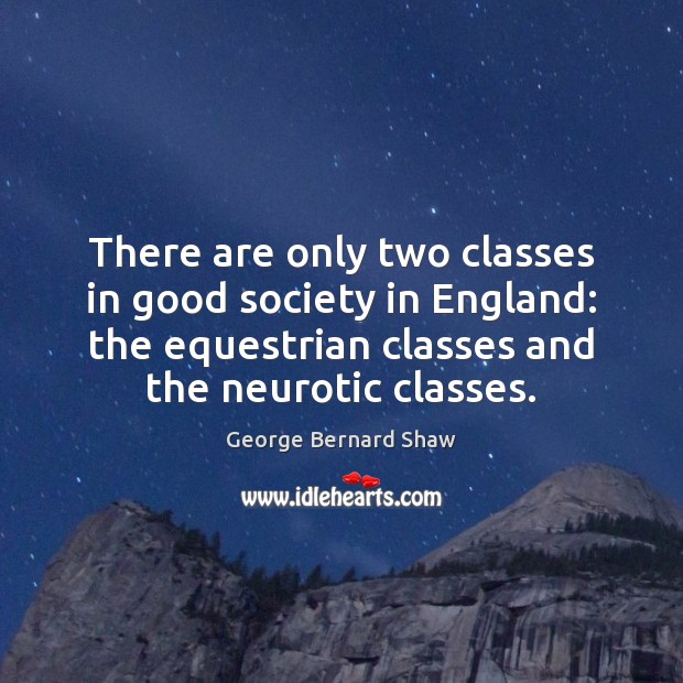 There are only two classes in good society in England: the equestrian George Bernard Shaw Picture Quote